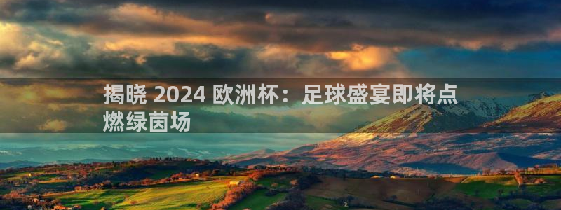 欧洲杯买足球软件|揭晓 2024 欧洲杯：足球盛宴即将点
燃绿茵场