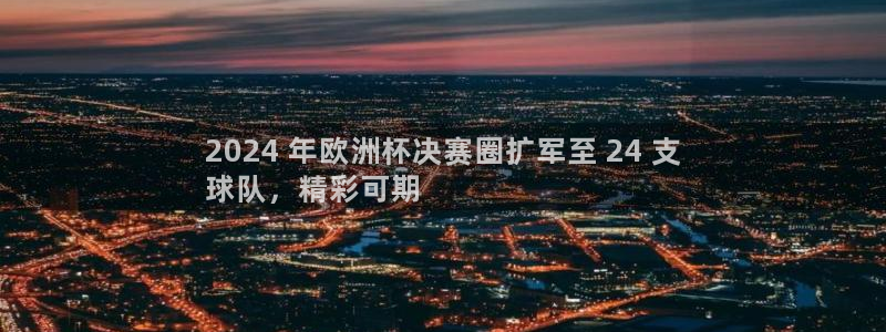 2024欧洲杯买球手机版|2024 年欧洲杯决赛圈扩军至 24 支
球队，精彩可期